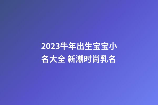 2023牛年出生宝宝小名大全 新潮时尚乳名
